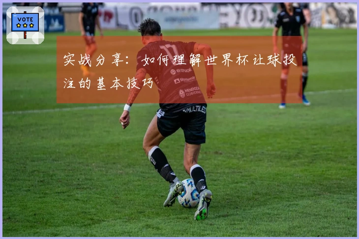 实战分享：如何理解世界杯让球投注的基本技巧