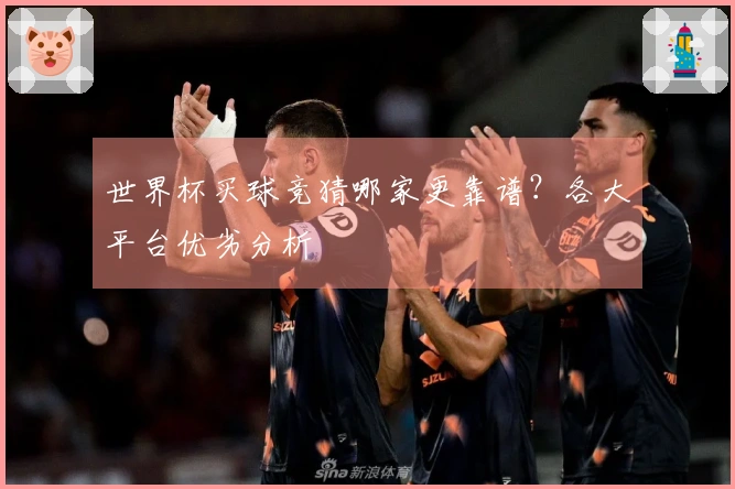 世界杯买球竞猜哪家更靠谱？各大平台优劣分析