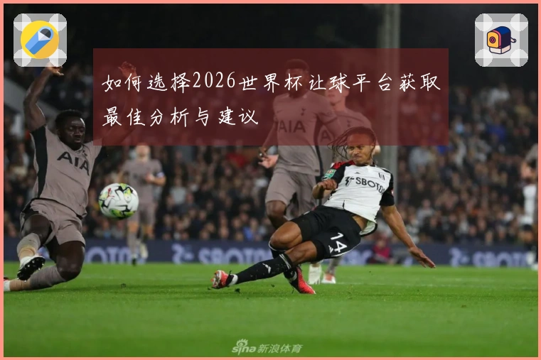 如何选择2026世界杯让球平台获取最佳分析与建议