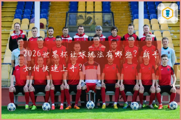 2026世界杯让球玩法有哪些？新手如何快速上手？