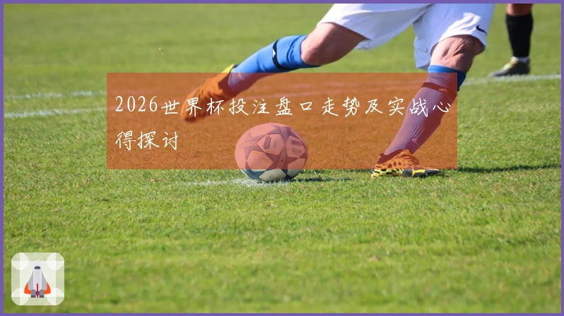 2026世界杯投注盘口走势及实战心得探讨