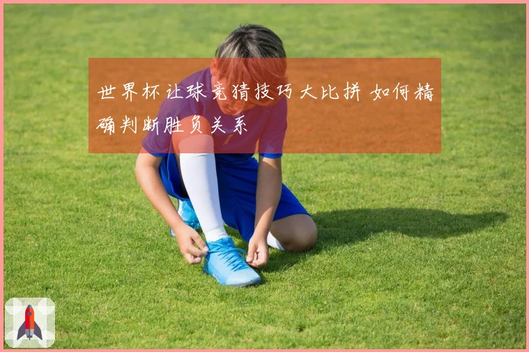 世界杯让球竞猜技巧大比拼 如何精确判断胜负关系