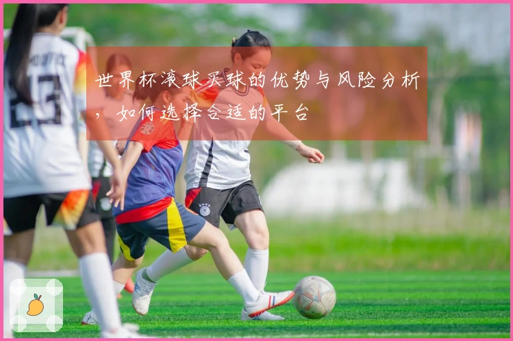 世界杯滚球买球的优势与风险分析，如何选择合适的平台