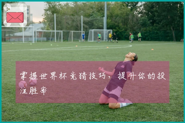 掌握世界杯竞猜技巧，提升你的投注胜率