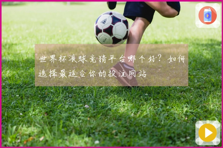 世界杯滚球竞猜平台哪个好？如何选择最适合你的投注网站