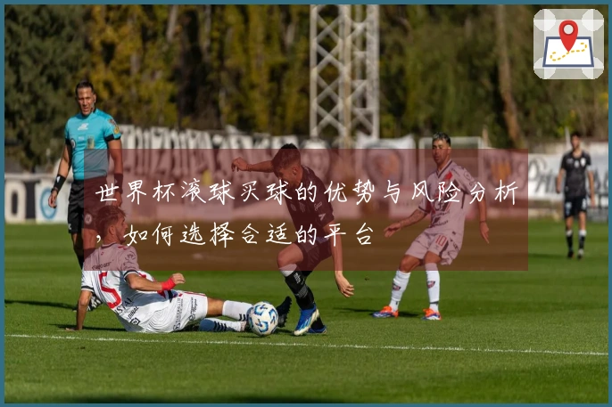 世界杯滚球买球的优势与风险分析，如何选择合适的平台