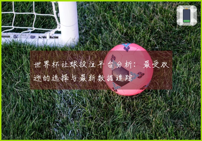 世界杯让球投注平台分析：最受欢迎的选择与最新数据追踪