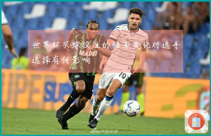 世界杯买球投注的赔率变化对选手选择有何影响
