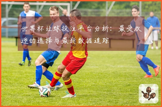 世界杯让球投注平台分析：最受欢迎的选择与最新数据追踪