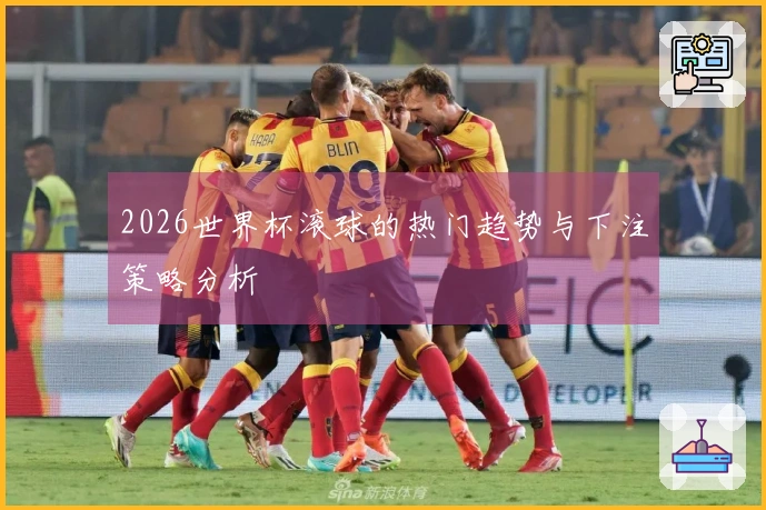 2026世界杯滚球的热门趋势与下注策略分析