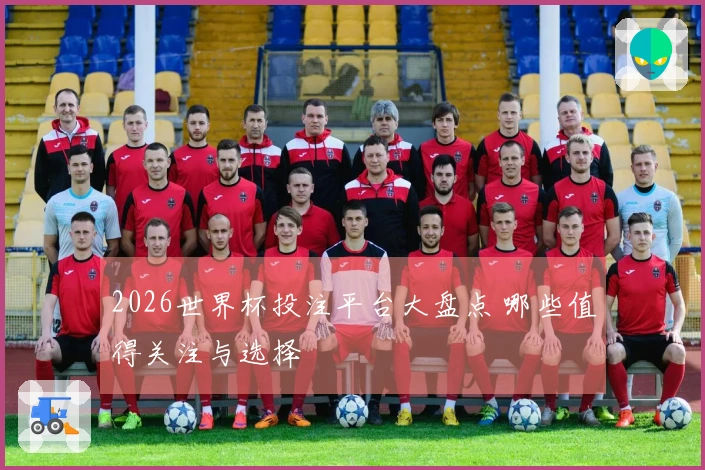 2026世界杯投注平台大盘点 哪些值得关注与选择