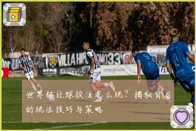 世界杯让球投注怎么玩？揭秘背后的玩法技巧与策略