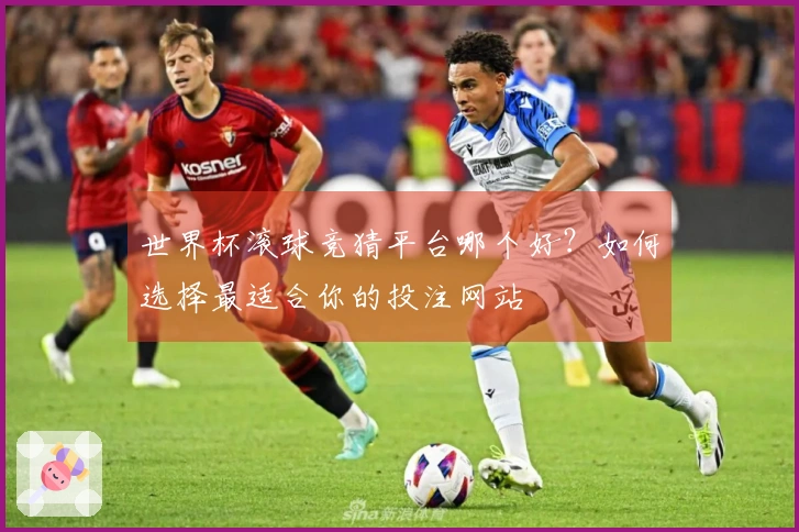 世界杯滚球竞猜平台哪个好？如何选择最适合你的投注网站
