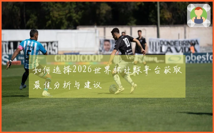 如何选择2026世界杯让球平台获取最佳分析与建议