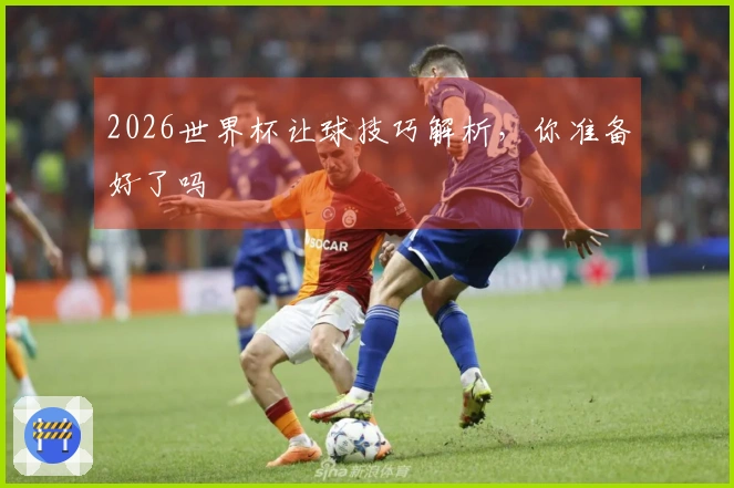 2026世界杯让球技巧解析，你准备好了吗