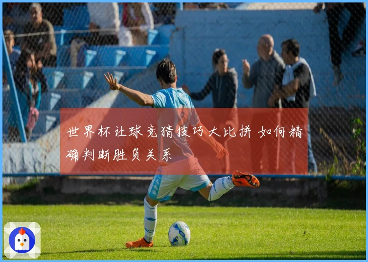 世界杯让球竞猜技巧大比拼 如何精确判断胜负关系